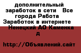 дополнительный заработок в сети - Все города Работа » Заработок в интернете   . Ненецкий АО,Каменка д.